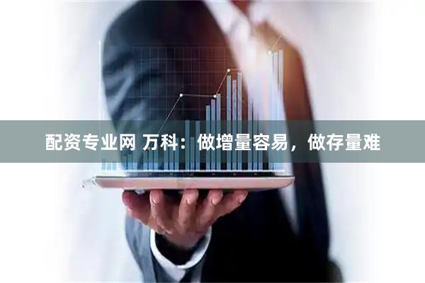 配资专业网 万科：做增量容易，做存量难