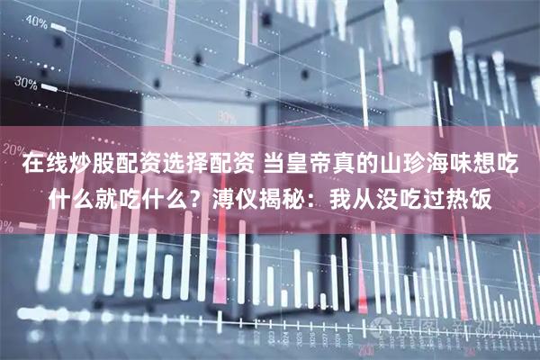 在线炒股配资选择配资 当皇帝真的山珍海味想吃什么就吃什么？溥仪揭秘：我从没吃过热饭