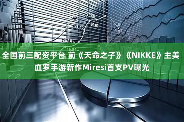 全国前三配资平台 前《天命之子》《NIKKE》主美 血罗手游新作Miresi首支PV曝光