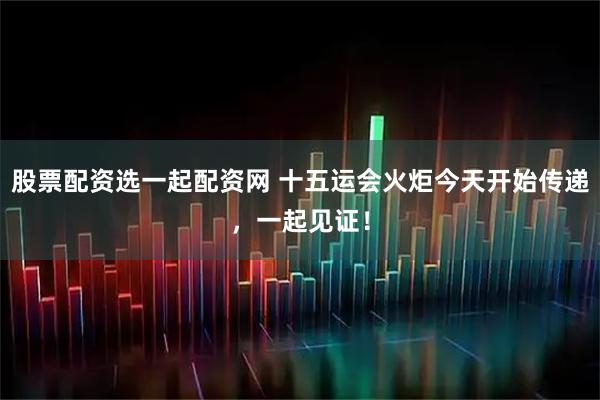 股票配资选一起配资网 十五运会火炬今天开始传递，一起见证！