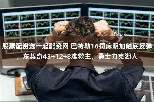 股票配资选一起配资网 巴特勒16罚库明加触底反弹，东契奇43+12+8难救主，勇士力克湖人
