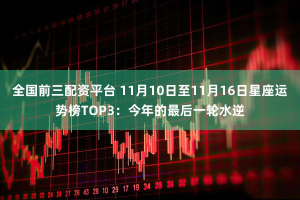 全国前三配资平台 11月10日至11月16日星座运势榜TOP3：今年的最后一轮水逆