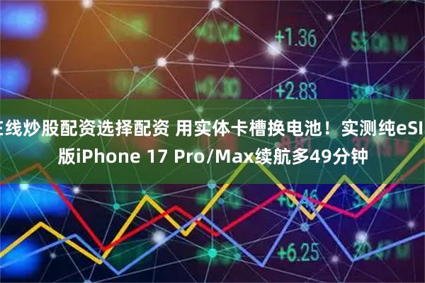 在线炒股配资选择配资 用实体卡槽换电池！实测纯eSIM版iPhone 17 Pro/Max续航多49分钟