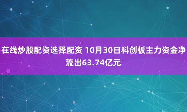 在线炒股配资选择配资 10月30日科创板主力资金净流出63.74亿元