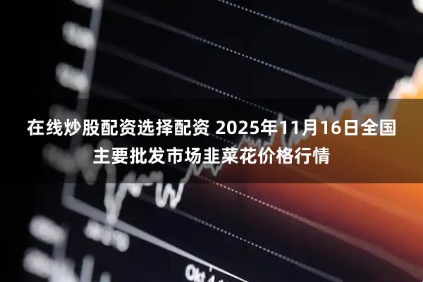 在线炒股配资选择配资 2025年11月16日全国主要批发市场韭菜花价格行情