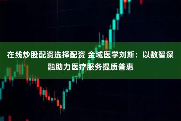 在线炒股配资选择配资 金域医学刘斯：以数智深融助力医疗服务提质普惠