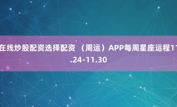 在线炒股配资选择配资 （周运）APP每周星座运程11.24-11.30