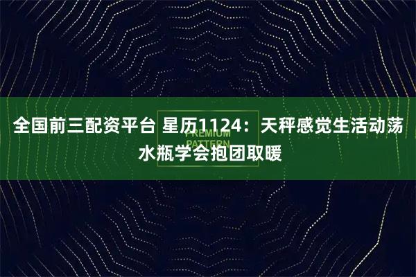 全国前三配资平台 星历1124：天秤感觉生活动荡 水瓶学会抱团取暖