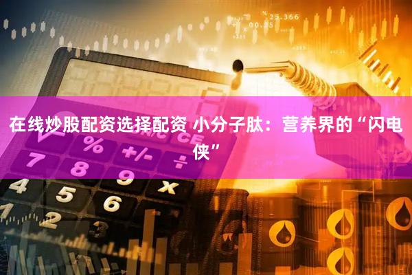 在线炒股配资选择配资 小分子肽：营养界的“闪电侠”