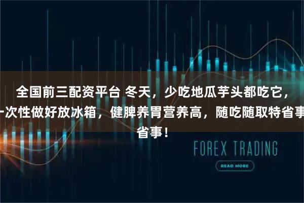 全国前三配资平台 冬天，少吃地瓜芋头都吃它，一次性做好放冰箱，健脾养胃营养高，随吃随取特省事！