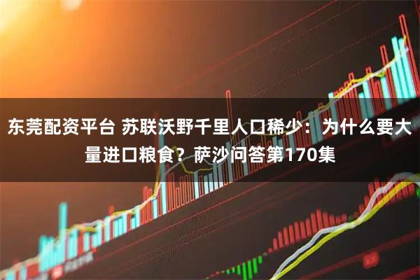 东莞配资平台 苏联沃野千里人口稀少：为什么要大量进口粮食？萨沙问答第170集