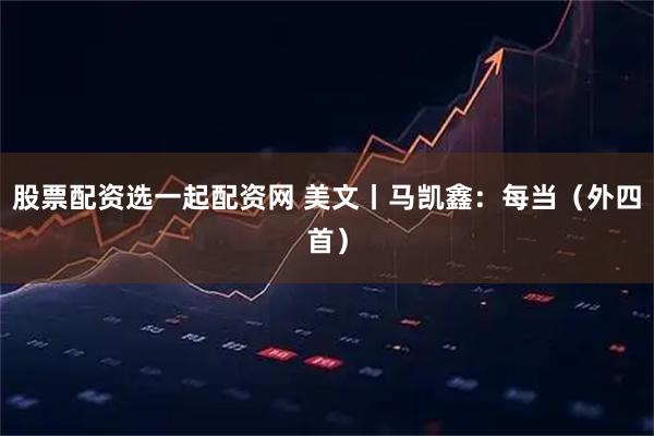 股票配资选一起配资网 美文丨马凯鑫：每当（外四首）