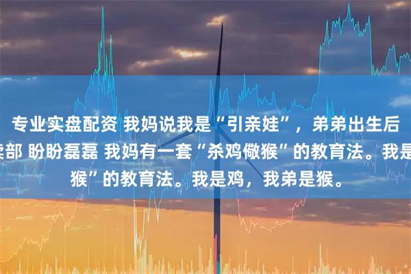 专业实盘配资 我妈说我是“引亲娃”，弟弟出生后把我赔给了小卖部 盼盼磊磊 我妈有一套“杀鸡儆猴”的教育法。我是鸡，我弟是猴。