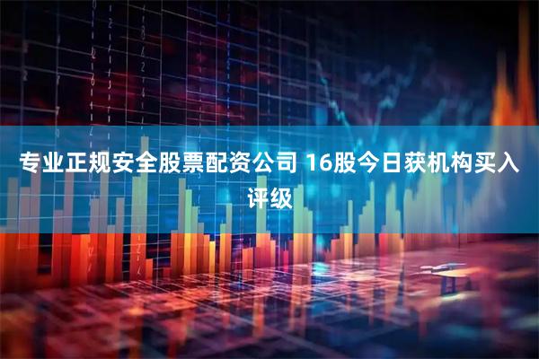 专业正规安全股票配资公司 16股今日获机构买入评级