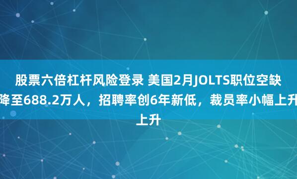 股票六倍杠杆风险登录 美国2月JOLTS职位空缺降至688.2万人，招聘率创6年新低，裁员率小幅上升