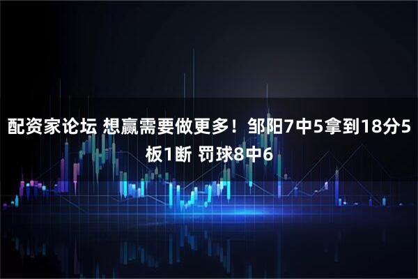 配资家论坛 想赢需要做更多！邹阳7中5拿到18分5板1断 罚球8中6